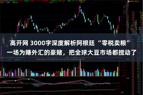高开网 3000字深度解析阿根廷 “零税卖粮” 一场为赚外汇的豪赌，把全球大豆市场都搅动了