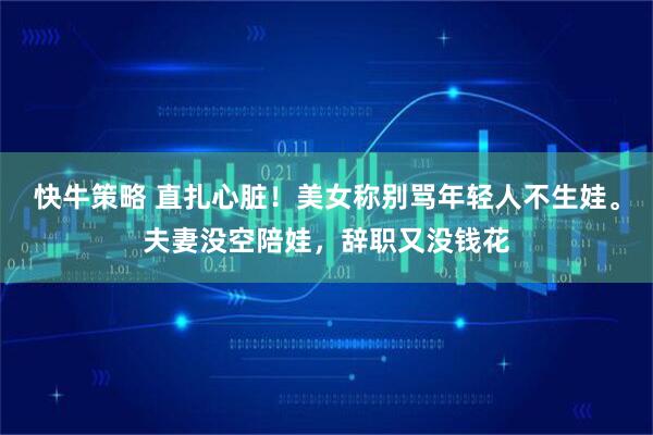 快牛策略 直扎心脏！美女称别骂年轻人不生娃。夫妻没空陪娃，辞职又没钱花
