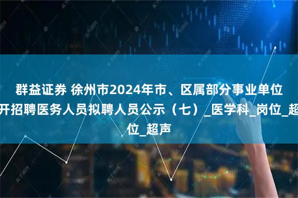 群益证券 徐州市2024年市、区属部分事业单位公开招聘医务人员拟聘人员公示(七)_医学科_岗位_超声