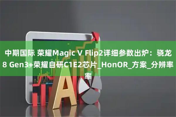中期国际 荣耀Magic V Flip2详细参数出炉：骁龙8 Gen3+荣耀自研C1E2芯片_HonOR_方案_分辨率