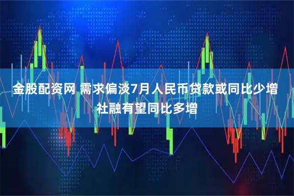 金股配资网 需求偏淡7月人民币贷款或同比少增 社融有望同比多增