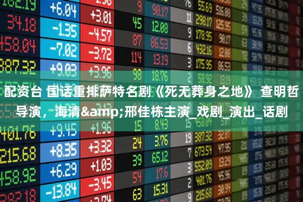 配资台 国话重排萨特名剧《死无葬身之地》 查明哲导演,海清&邢佳栋主演_戏剧_演出_话剧