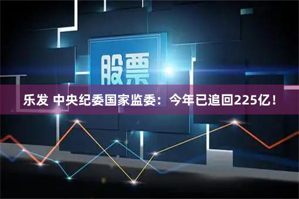 乐发 中央纪委国家监委：今年已追回225亿！