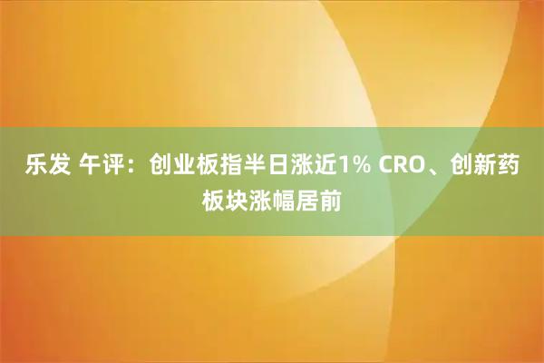乐发 午评:创业板指半日涨近1% CRO、创新药板块涨幅居前
