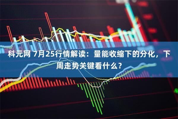 科元网 7月25行情解读:量能收缩下的分化,下周走势关键看什么?