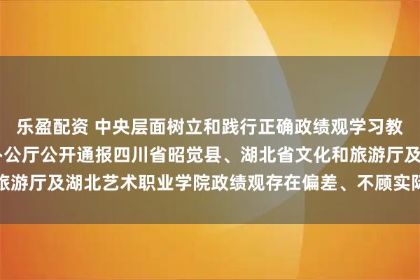 乐盈配资 中央层面树立和践行正确政绩观学习教育工作专班 中央纪委办公厅公开通报四川省昭觉县、湖北省文化和旅游厅及湖北艺术职业学院政绩观存在偏差、不顾实际使用财政资金问题