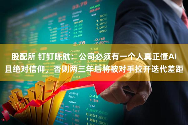 股配所 钉钉陈航：公司必须有一个人真正懂AI且绝对信仰，否则两三年后将被对手拉开迭代差距