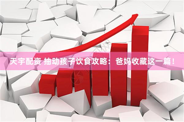 天宇配资 抽动孩子饮食攻略:爸妈收藏这一篇!