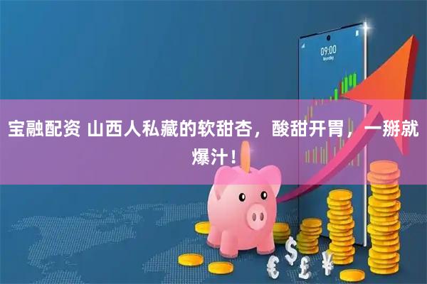 宝融配资 山西人私藏的软甜杏,酸甜开胃,一掰就爆汁!