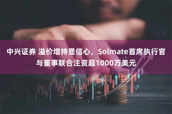 中兴证券 溢价增持显信心,Solmate首席执行官与董事联合注资超1000万美元