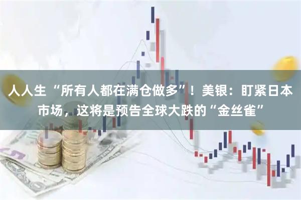 人人生 “所有人都在满仓做多”!美银:盯紧日本市场,这将是预告全球大跌的“金丝雀”