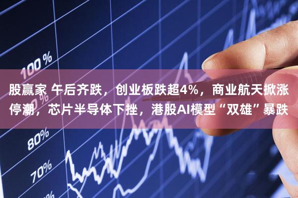 股赢家 午后齐跌,创业板跌超4%,商业航天掀涨停潮,芯片半导体下挫,港股AI模型“双雄”暴跌