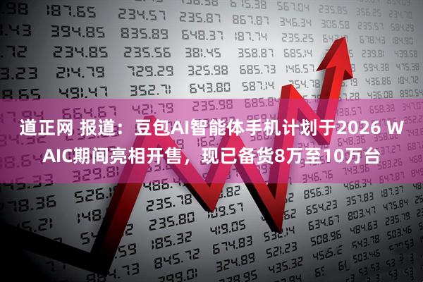 道正网 报道:豆包AI智能体手机计划于2026 WAIC期间亮相开售,现已备货8万至10万台