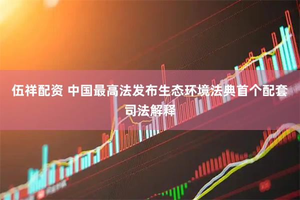 伍祥配资 中国最高法发布生态环境法典首个配套司法解释