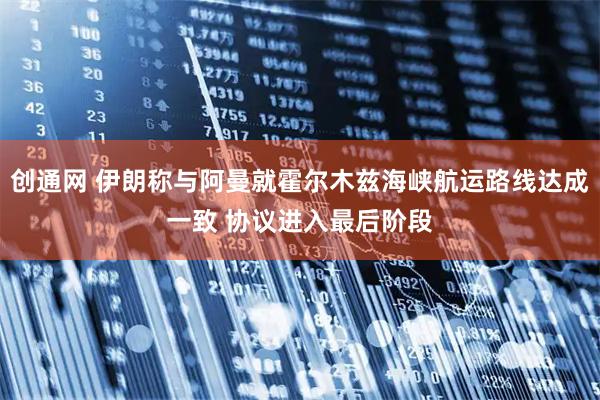 创通网 伊朗称与阿曼就霍尔木兹海峡航运路线达成一致 协议进入最后阶段