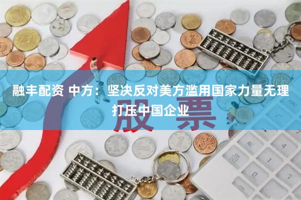 融丰配资 中方：坚决反对美方滥用国家力量无理打压中国企业