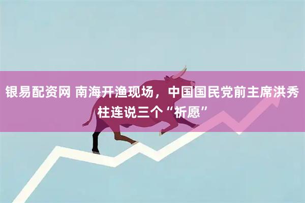 银易配资网 南海开渔现场，中国国民党前主席洪秀柱连说三个“祈愿”
