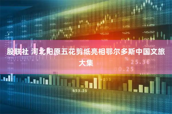 股联社 河北阳原五花剪纸亮相鄂尔多斯中国文旅大集
