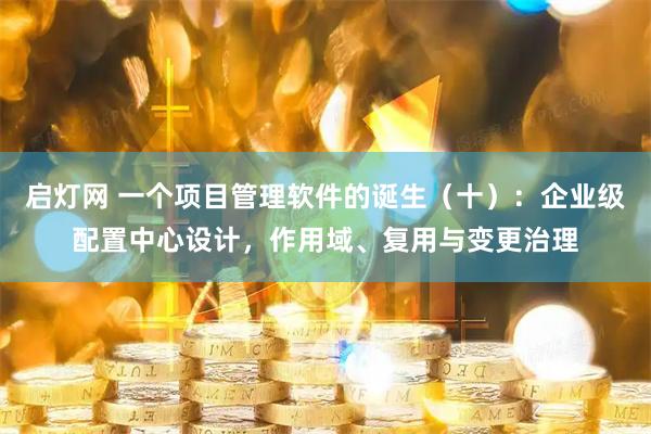 启灯网 一个项目管理软件的诞生（十）：企业级配置中心设计，作用域、复用与变更治理