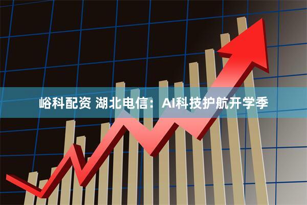 峪科配资 湖北电信：AI科技护航开学季