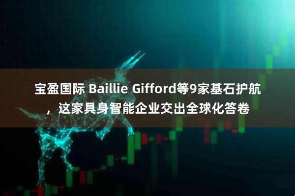 宝盈国际 Baillie Gifford等9家基石护航，这家具身智能企业交出全球化答卷